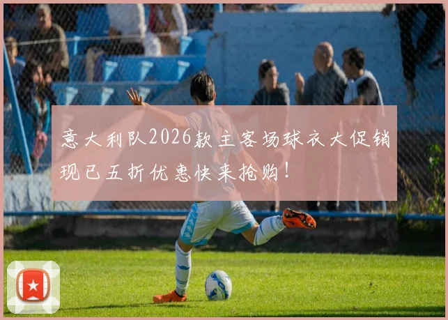 意大利队2026款主客场球衣大促销现已五折优惠快来抢购！