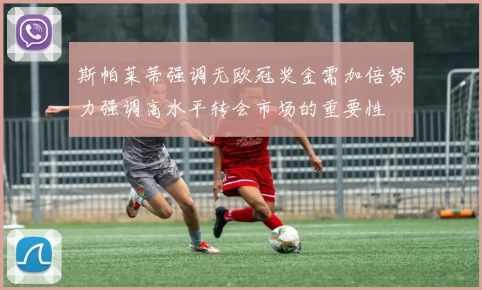 斯帕莱蒂强调无欧冠奖金需加倍努力强调高水平转会市场的重要性