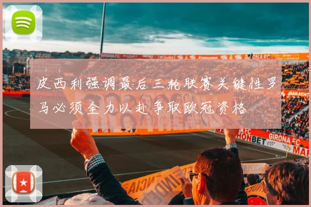 皮西利强调最后三轮联赛关键性罗马必须全力以赴争取欧冠资格