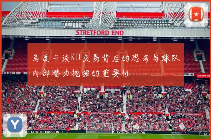 乌度卡谈KD交易背后的思考与球队内部潜力挖掘的重要性