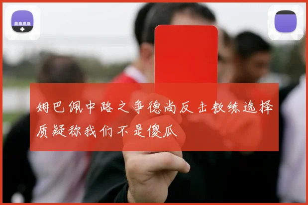 姆巴佩中路之争德尚反击教练选择质疑称我们不是傻瓜