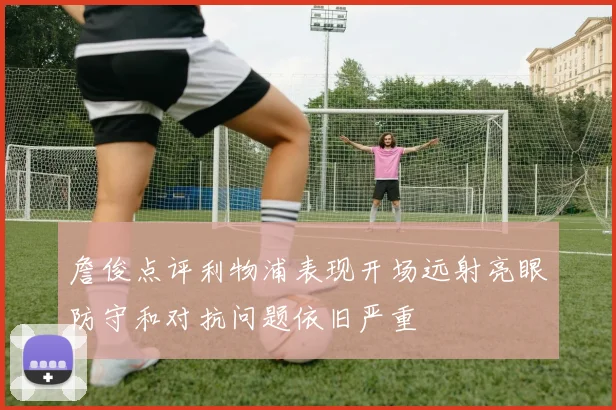 詹俊点评利物浦表现开场远射亮眼防守和对抗问题依旧严重