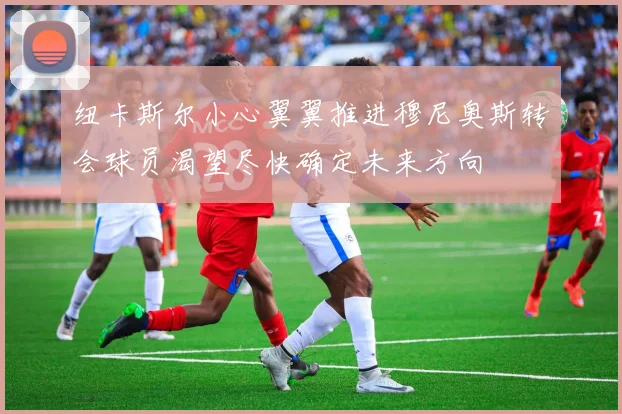 纽卡斯尔小心翼翼推进穆尼奥斯转会球员渴望尽快确定未来方向