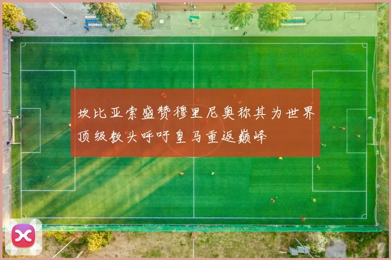 坎比亚索盛赞穆里尼奥称其为世界顶级教头呼吁皇马重返巅峰