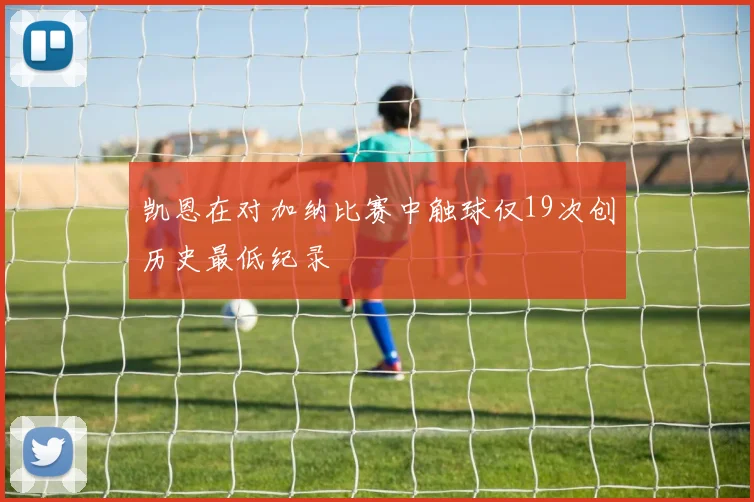 凯恩在对加纳比赛中触球仅19次创历史最低纪录