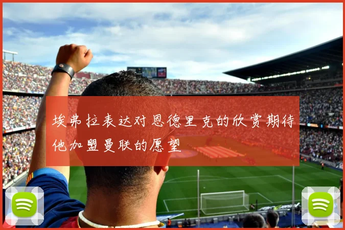 埃弗拉表达对恩德里克的欣赏期待他加盟曼联的愿望