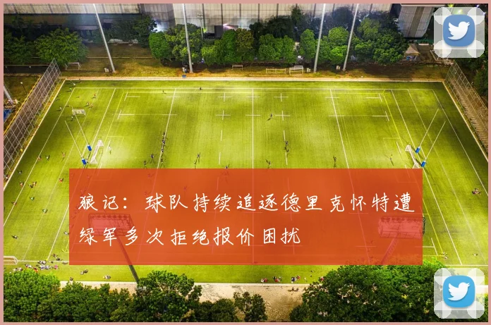 狼记：球队持续追逐德里克怀特遭绿军多次拒绝报价困扰