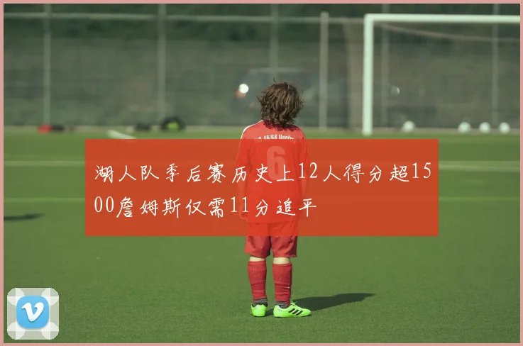湖人队季后赛历史上12人得分超1500詹姆斯仅需11分追平