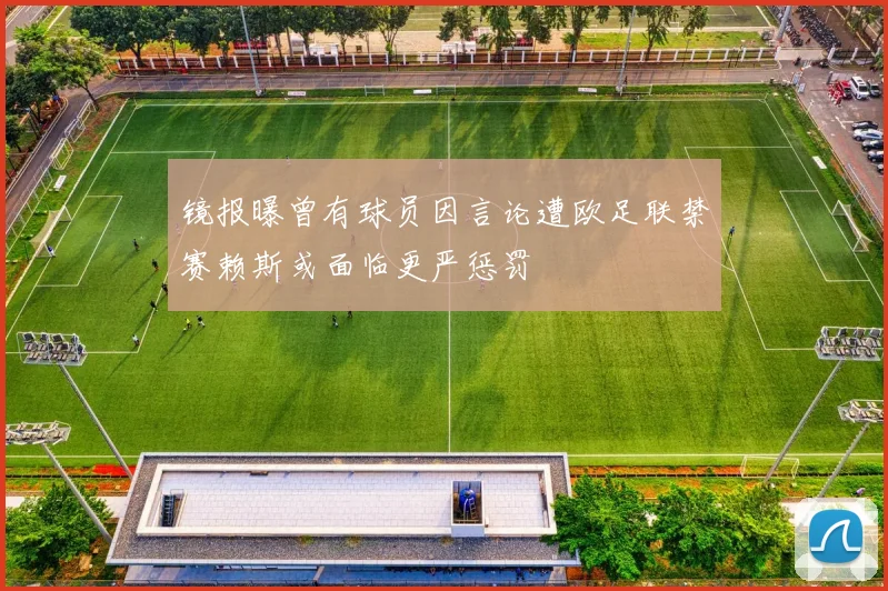 镜报曝曾有球员因言论遭欧足联禁赛赖斯或面临更严惩罚