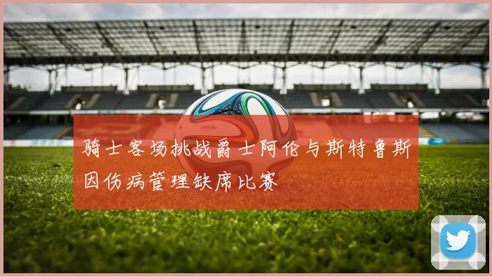 骑士客场挑战爵士阿伦与斯特鲁斯因伤病管理缺席比赛