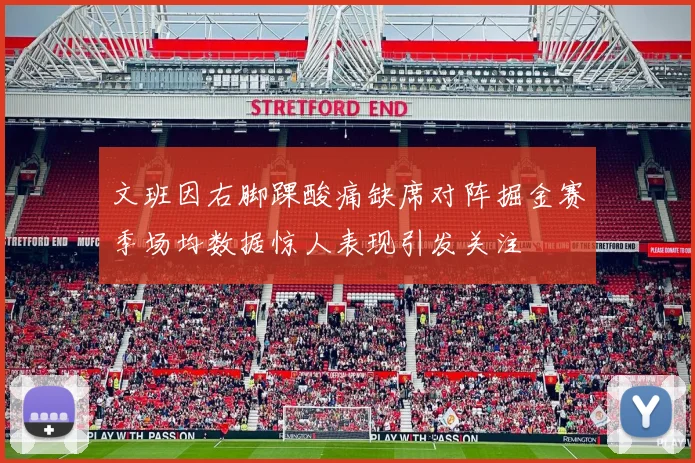 文班因右脚踝酸痛缺席对阵掘金赛季场均数据惊人表现引发关注