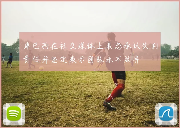 库巴西在社交媒体上表态承认失利责任并坚定表示团队永不放弃