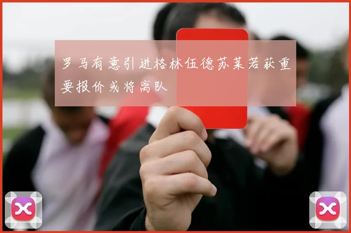 罗马有意引进格林伍德苏莱若获重要报价或将离队