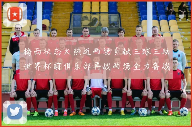 梅西状态火热近两场贡献三球三助世界杯前俱乐部再战两场全力备战大赛