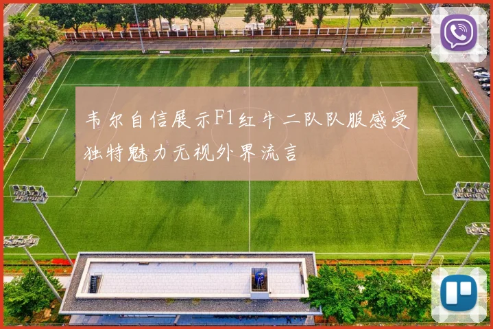 韦尔自信展示F1红牛二队队服感受独特魅力无视外界流言
