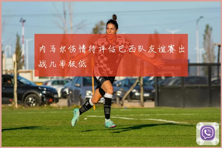 内马尔伤情待评估巴西队友谊赛出战几率极低