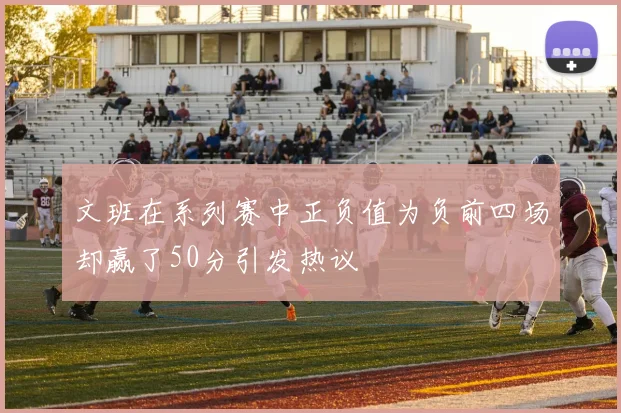 文班在系列赛中正负值为负前四场却赢了50分引发热议