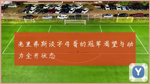 老里弗斯谈字母哥的冠军渴望与动力全开状态