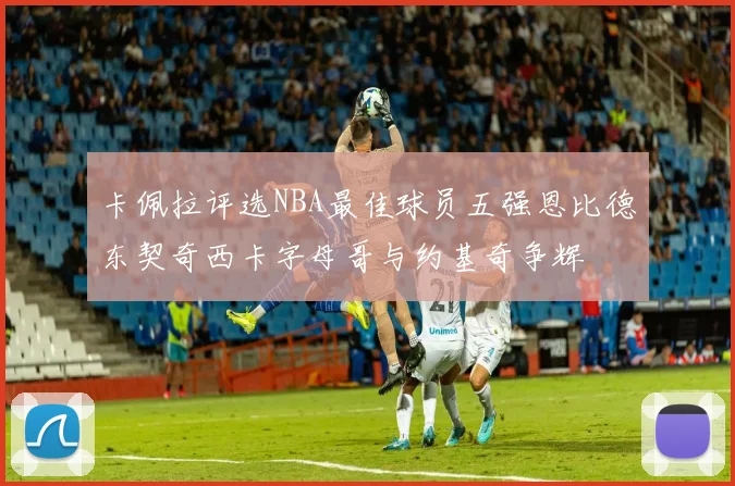 卡佩拉评选NBA最佳球员五强恩比德东契奇西卡字母哥与约基奇争辉