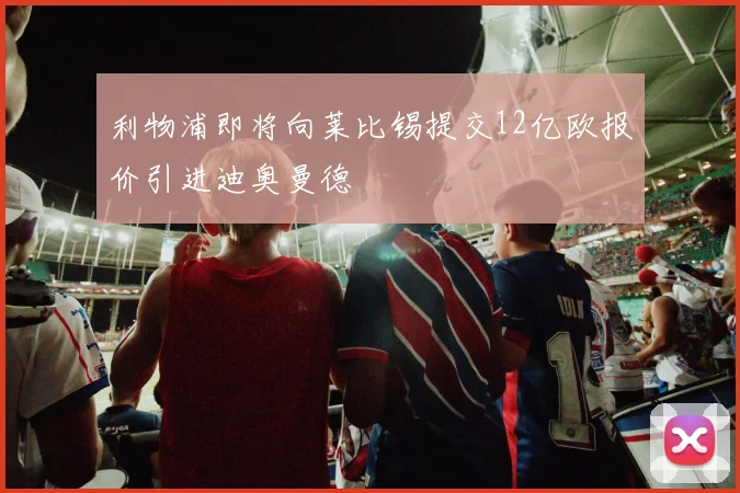 利物浦即将向莱比锡提交12亿欧报价引进迪奥曼德